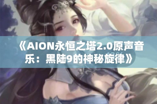 《AION永恒之塔2.0原声音乐：黑陆9的神秘旋律》