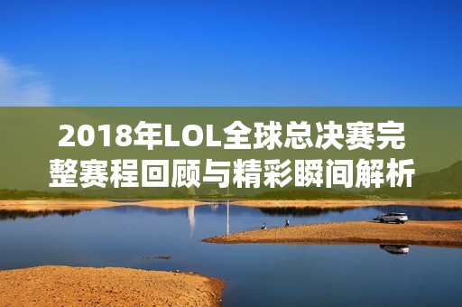 2018年LOL全球总决赛完整赛程回顾与精彩瞬间解析