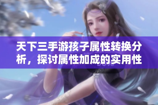 天下三手游孩子属性转换分析，探讨属性加成的实用性与玩法策略