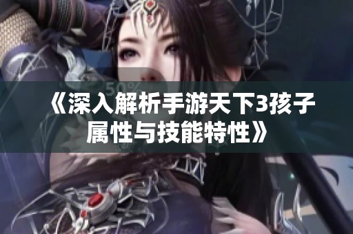 《深入解析手游天下3孩子属性与技能特性》