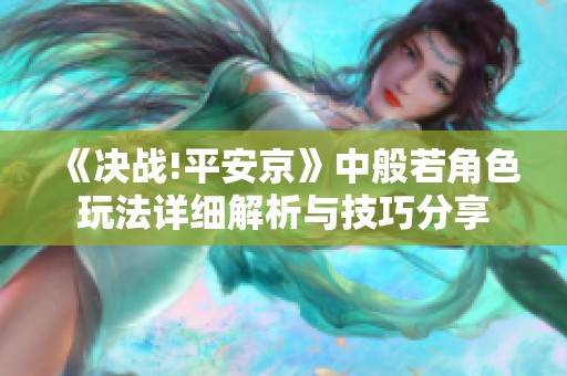 《决战!平安京》中般若角色玩法详细解析与技巧分享