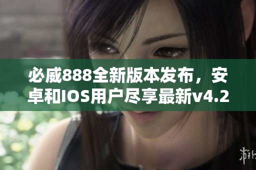 必威888全新版本发布，安卓和IOS用户尽享最新v4.24.4更新体验