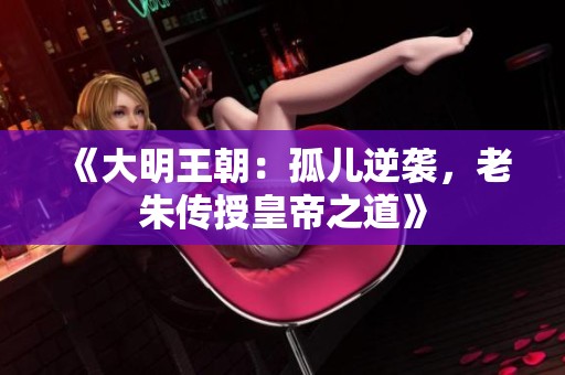 《大明王朝：孤儿逆袭，老朱传授皇帝之道》