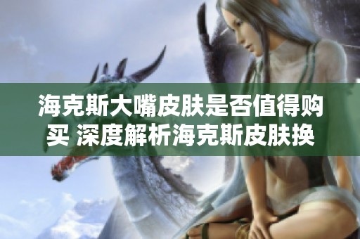 海克斯大嘴皮肤是否值得购买 深度解析海克斯皮肤换购价值