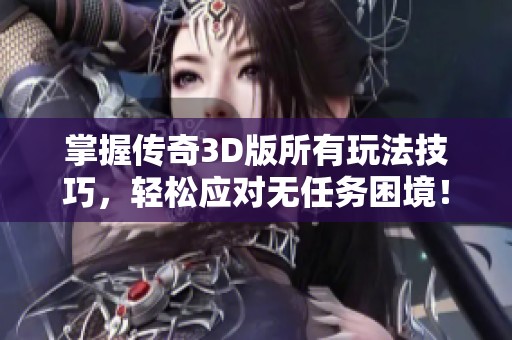 掌握传奇3D版所有玩法技巧，轻松应对无任务困境！