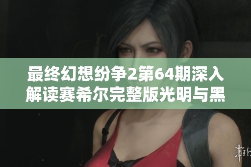 最终幻想纷争2第64期深入解读赛希尔完整版光明与黑暗的对决