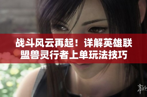 战斗风云再起！详解英雄联盟兽灵行者上单玩法技巧