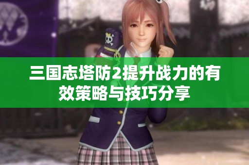 三国志塔防2提升战力的有效策略与技巧分享