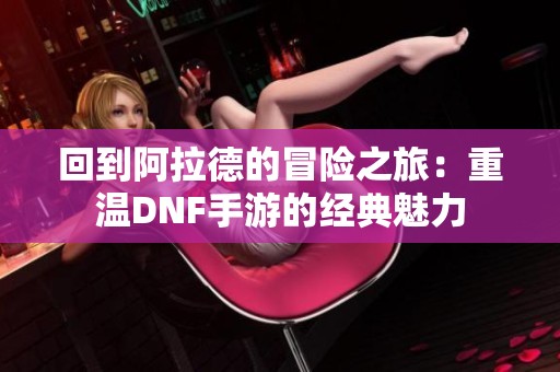回到阿拉德的冒险之旅：重温DNF手游的经典魅力