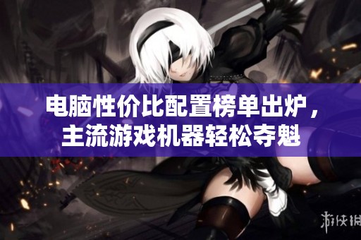 电脑性价比配置榜单出炉，主流游戏机器轻松夺魁