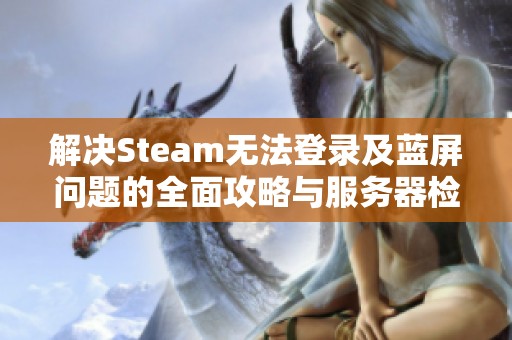 解决Steam无法登录及蓝屏问题的全面攻略与服务器检测技巧
