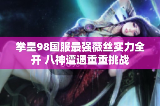 拳皇98国服最强薇丝实力全开 八神遭遇重重挑战