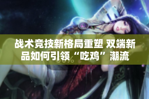 战术竞技新格局重塑 双端新品如何引领“吃鸡”潮流