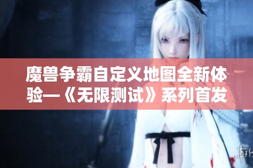 魔兽争霸自定义地图全新体验—《无限测试》系列首发开启探索之旅