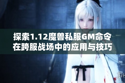 探索1.12魔兽私服GM命令在跨服战场中的应用与技巧