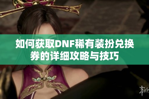 如何获取DNF稀有装扮兑换券的详细攻略与技巧