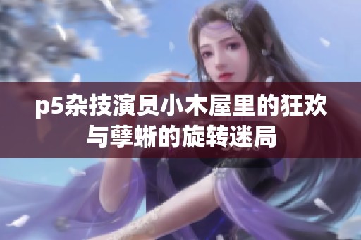 p5杂技演员小木屋里的狂欢与孽蜥的旋转迷局