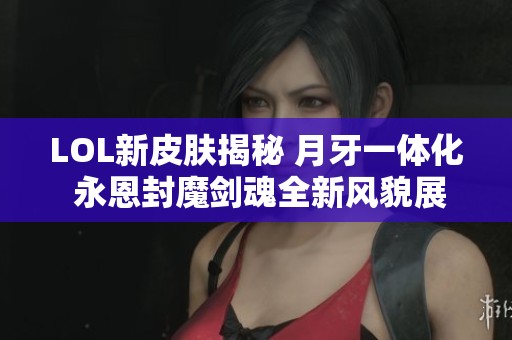 LOL新皮肤揭秘 月牙一体化 永恩封魔剑魂全新风貌展现