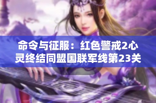 命令与征服：红色警戒2心灵终结同盟国联军线第23关攻克逆流而上挑战解析