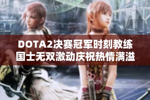 DOTA2决赛冠军时刻教练国士无双激动庆祝热情满溢