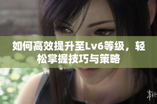 如何高效提升至Lv6等级，轻松掌握技巧与策略