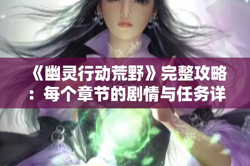 《幽灵行动荒野》完整攻略：每个章节的剧情与任务详解