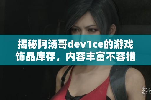 揭秘阿汤哥dev1ce的游戏饰品库存，内容丰富不容错过