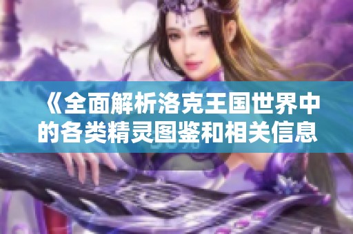 《全面解析洛克王国世界中的各类精灵图鉴和相关信息》