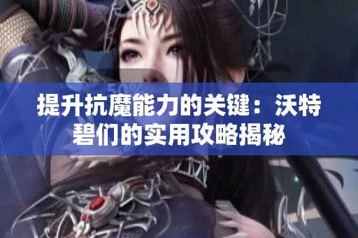 提升抗魔能力的关键：沃特碧们的实用攻略揭秘