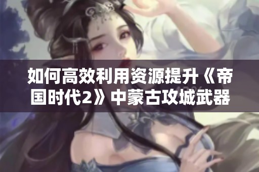 如何高效利用资源提升《帝国时代2》中蒙古攻城武器的战斗力