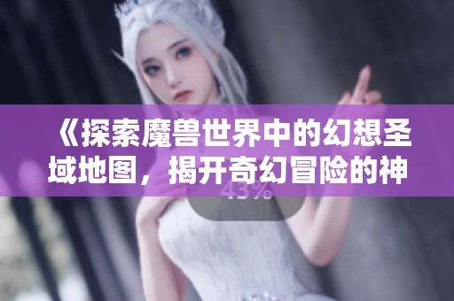 《探索魔兽世界中的幻想圣域地图，揭开奇幻冒险的神秘面纱》