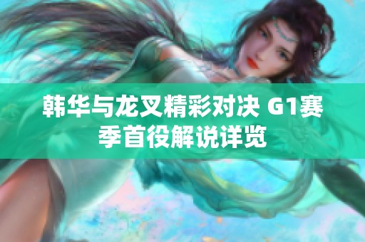 韩华与龙叉精彩对决 G1赛季首役解说详览