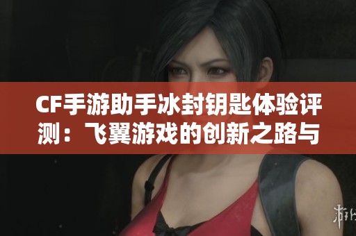 CF手游助手冰封钥匙体验评测：飞翼游戏的创新之路与挑战