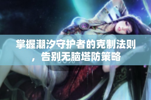 掌握潮汐守护者的克制法则，告别无脑塔防策略