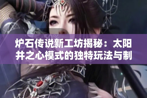 炉石传说新工坊揭秘：太阳井之心模式的独特玩法与制胜秘诀
