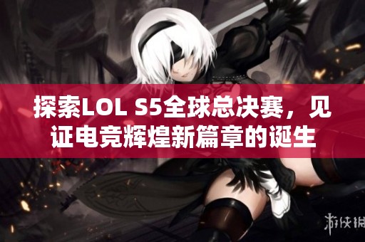 探索LOL S5全球总决赛，见证电竞辉煌新篇章的诞生