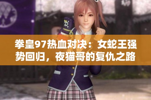 拳皇97热血对决：女蛇王强势回归，夜猫哥的复仇之路能否逆转局势
