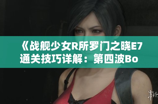 《战舰少女R所罗门之晓E7通关技巧详解：第四波Boss阵容推荐》