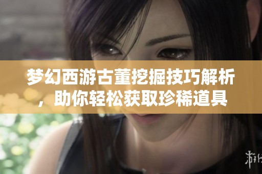 梦幻西游古董挖掘技巧解析，助你轻松获取珍稀道具