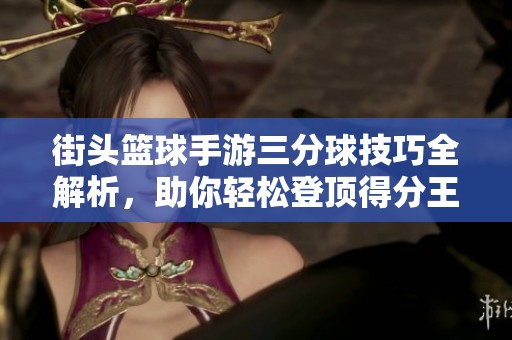 街头篮球手游三分球技巧全解析，助你轻松登顶得分王！