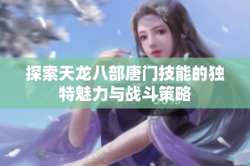 探索天龙八部唐门技能的独特魅力与战斗策略