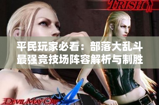 平民玩家必看：部落大乱斗最强竞技场阵容解析与制胜秘诀