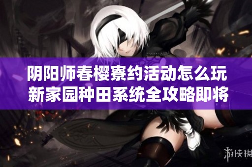 阴阳师春樱寮约活动怎么玩 新家园种田系统全攻略即将上线