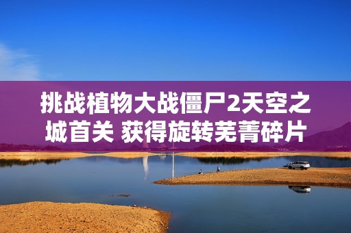 挑战植物大战僵尸2天空之城首关 获得旋转芜菁碎片攻略分享