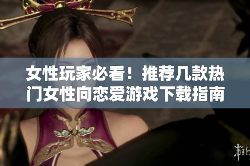 女性玩家必看！推荐几款热门女性向恋爱游戏下载指南