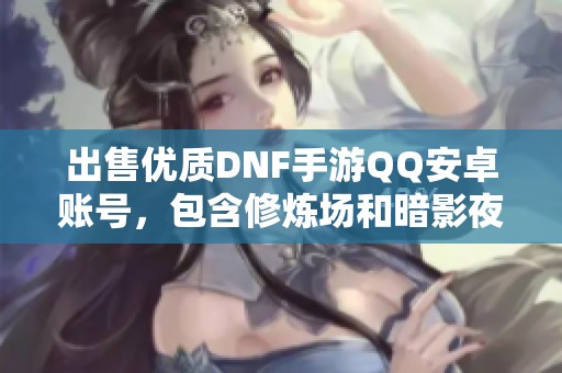 出售优质DNF手游QQ安卓账号，包含修炼场和暗影夜猫五重内容