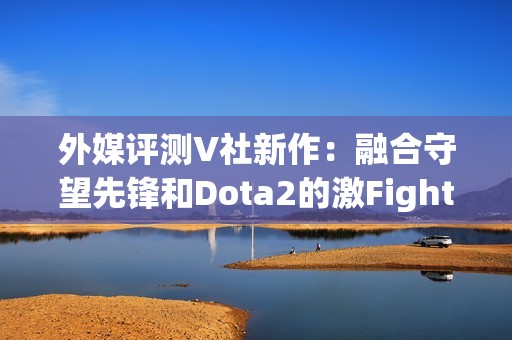 外媒评测V社新作：融合守望先锋和Dota2的激Fight新体验