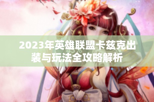 2023年英雄联盟卡兹克出装与玩法全攻略解析