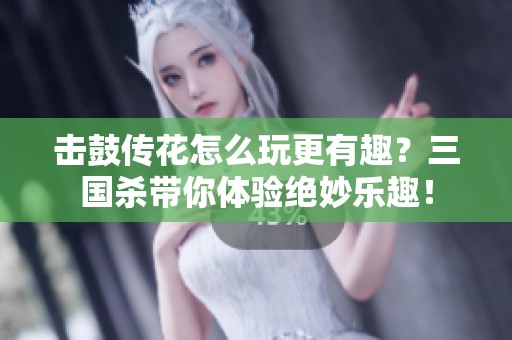 击鼓传花怎么玩更有趣？三国杀带你体验绝妙乐趣！