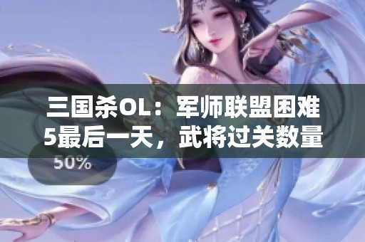 三国杀OL：军师联盟困难5最后一天，武将过关数量大揭秘